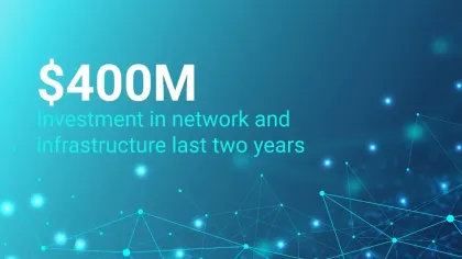 $400M Investment in network and infrastructure last two years.